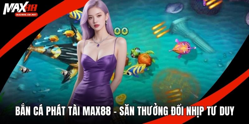 Bắn Cá Phát Tài MAX88 – Săn Thưởng Đổi Nhịp Tư Duy