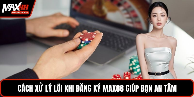 Cách xử lý lỗi khi đăng ký MAX88 giúp bạn an tâm